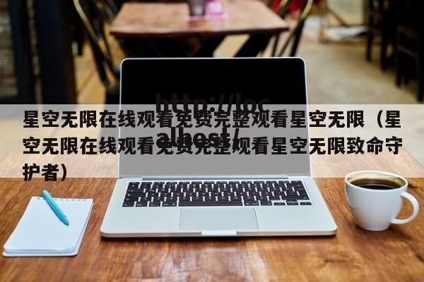 星空无限在线观看免费完整观看星空无限(星空无限在线观看免费完整观看星空无限致命守护者)