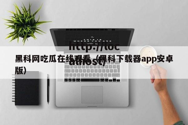 黑科网吃瓜在线观看(黑科下载器app安卓版)