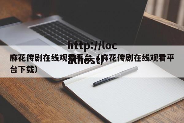 麻花传剧在线观看平台（麻花传剧在线观看平台下载）