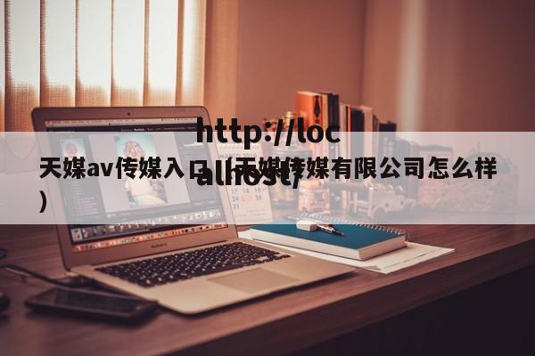 天媒av传媒入口（天媒传媒有限公司怎么样）